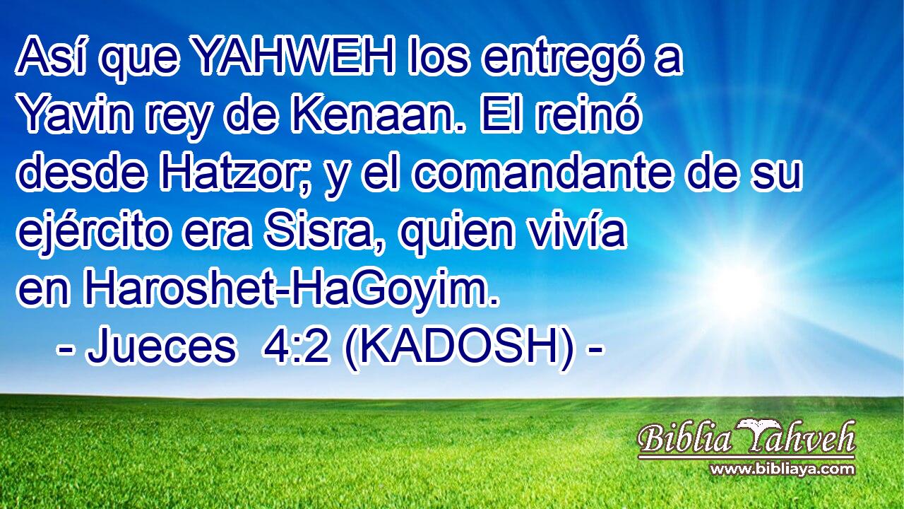  Así que YAHWEH los entregó a Yavin rey de Kenaan. El reinó desde Hatzor; y el comandante de su ejército era Sisra, quien vivía en Haroshet-HaGoyim. 