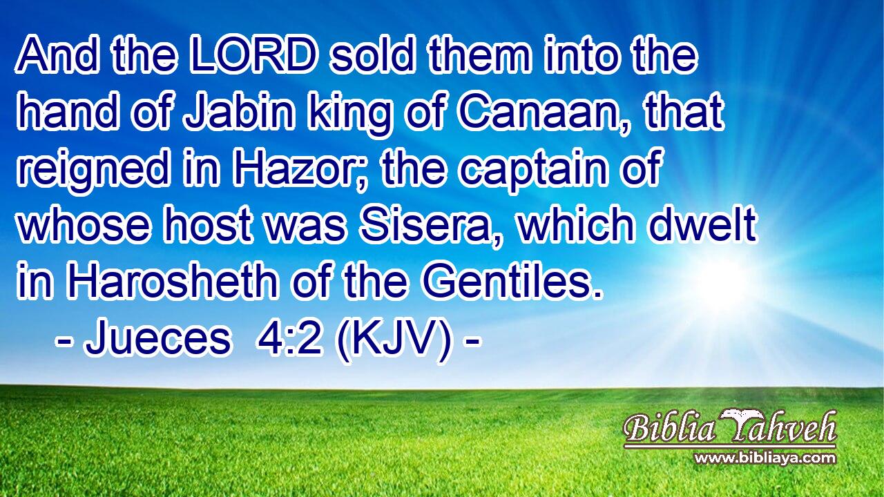 And the LORD sold them into the hand of Jabin king of Canaan, that reigned in Hazor; the captain of whose host was Sisera, which dwelt in Harosheth of the Gentiles.
