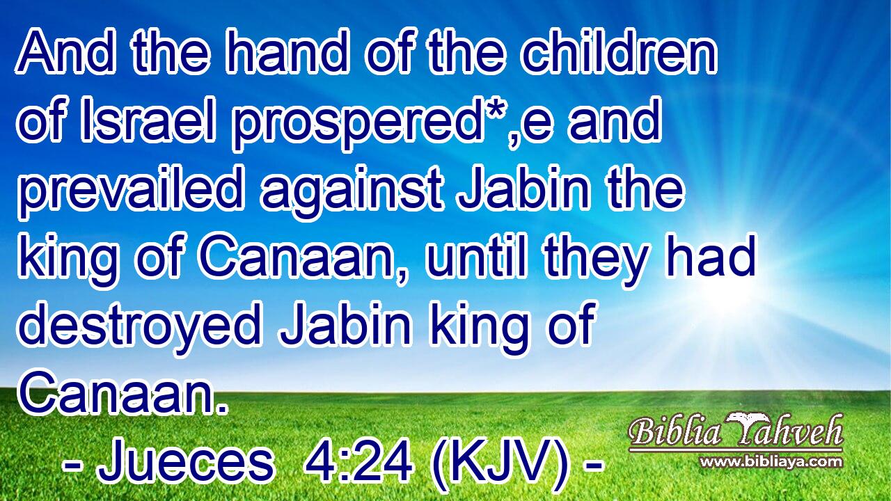 And the hand of the children of Israel prospered*,e and prevailed against Jabin the king of Canaan, until they had destroyed Jabin king of Canaan.