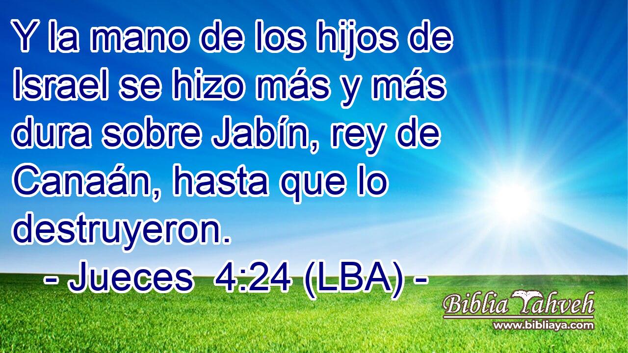 Y la mano de los hijos de Israel se hizo más y más dura sobre Jabín, rey de Canaán, hasta que lo destruyeron.