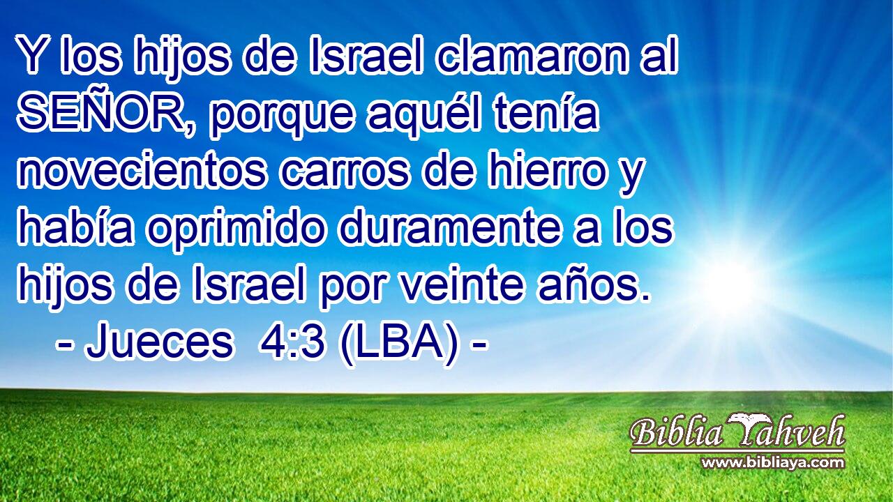 Y los hijos de Israel clamaron al SEÑOR, porque aquél tenía novecientos carros de hierro y había oprimido duramente a los hijos de Israel por veinte años.
