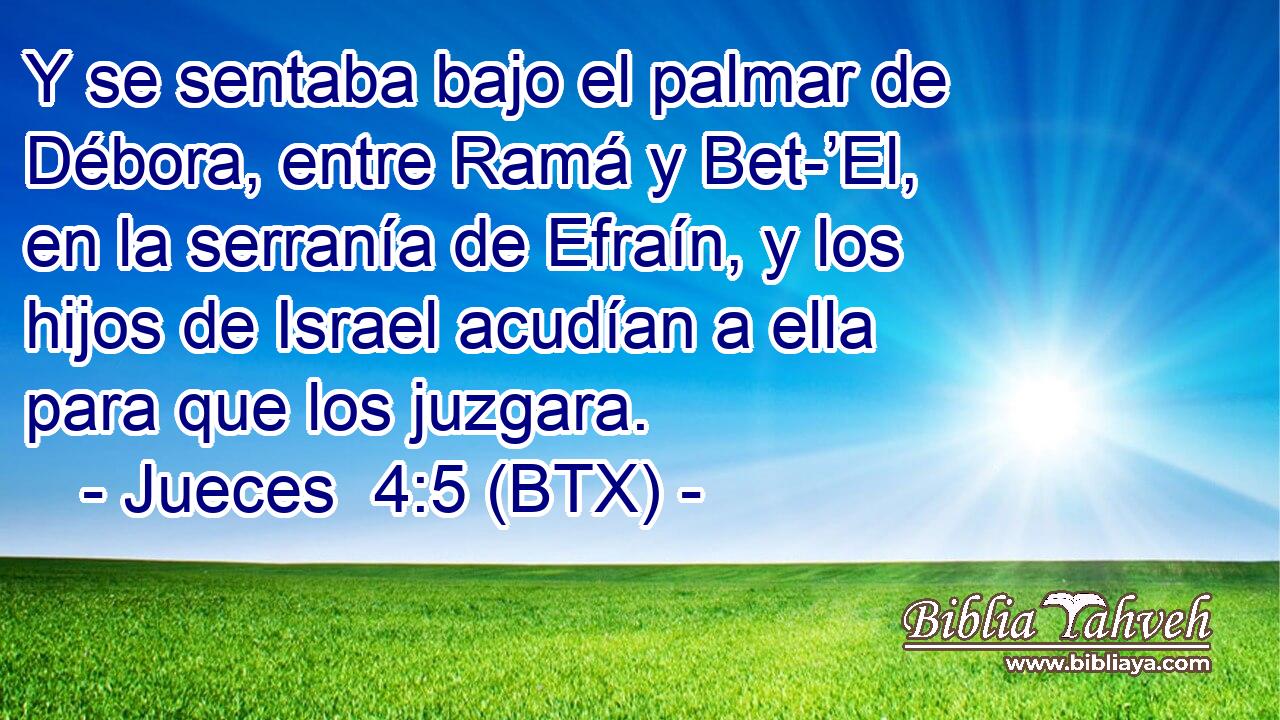Y se sentaba bajo el palmar de Débora, entre Ramá y Bet-’El, en la serranía de Efraín, y los hijos de Israel acudían a ella para que los juzgara.