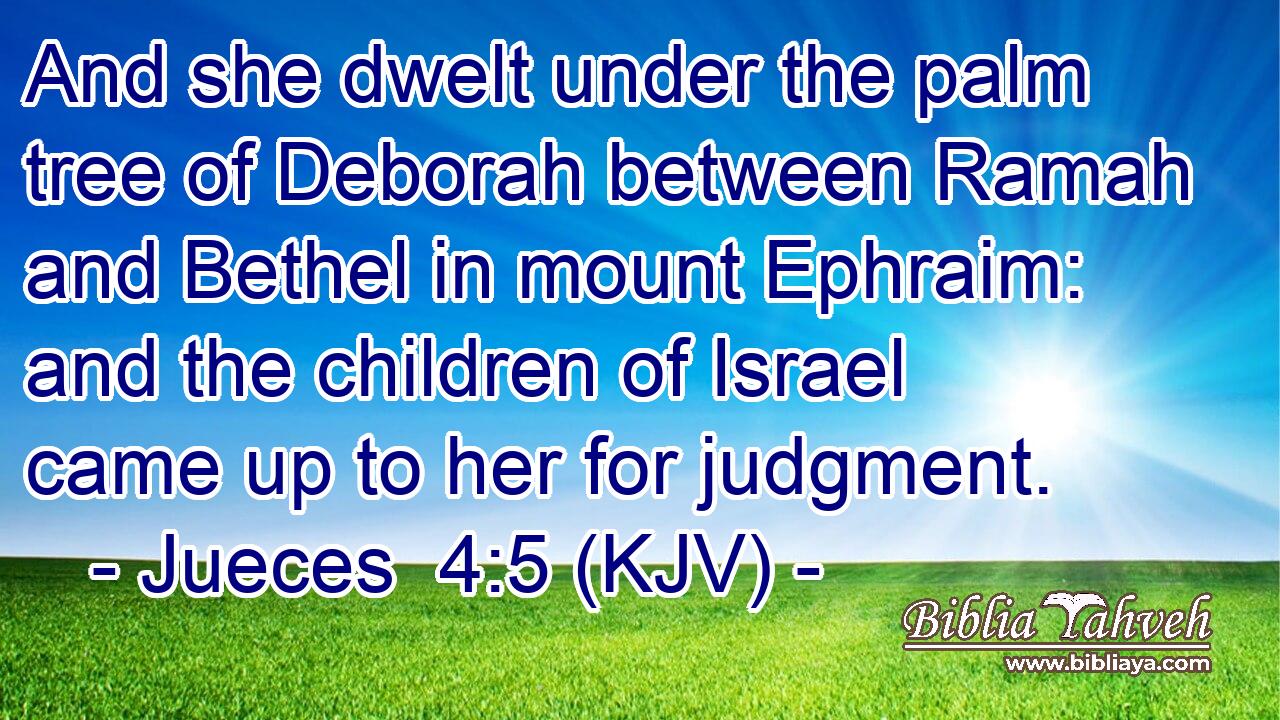 And she dwelt under the palm tree of Deborah between Ramah and Bethel in mount Ephraim: and the children of Israel came up to her for judgment.