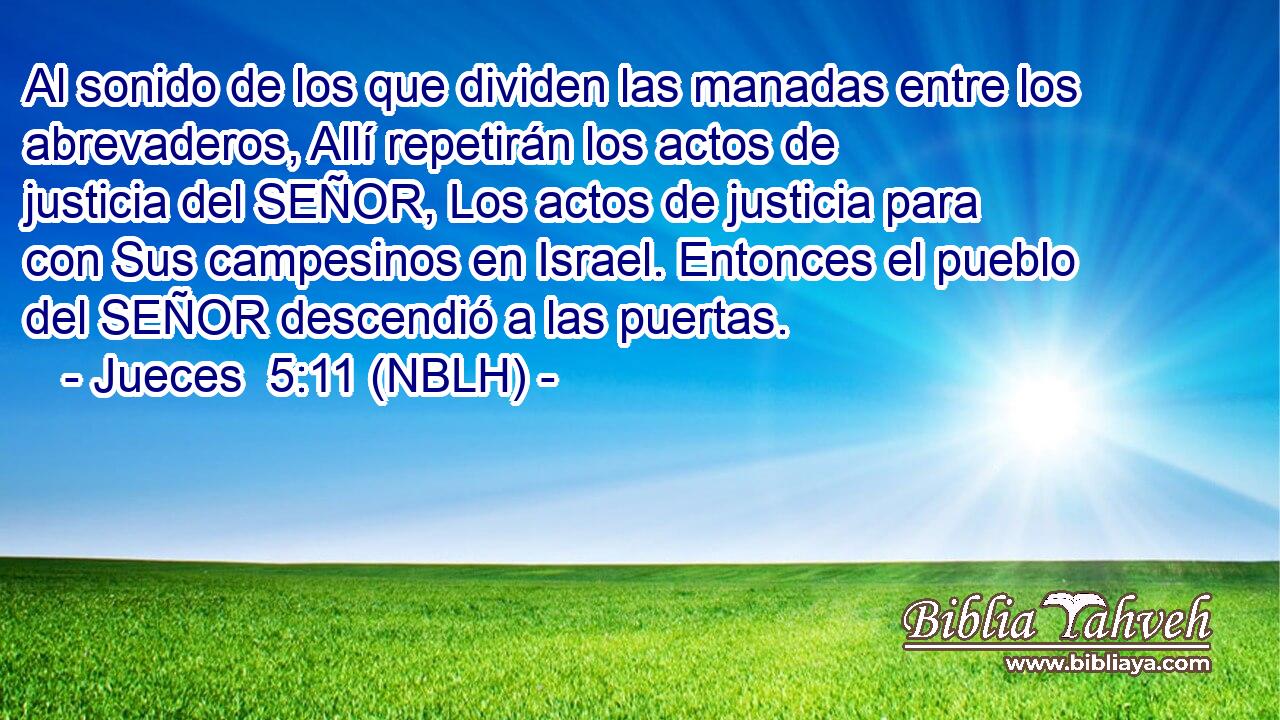  Al sonido de los que dividen las manadas entre los abrevaderos, Allí repetirán los actos de justicia del SEÑOR, Los actos de justicia para con Sus campesinos en Israel. Entonces el pueblo del SEÑOR descendió a las puertas. 