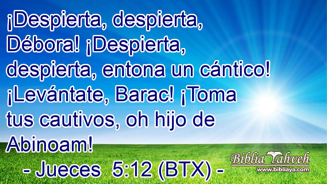 ¡Despierta, despierta, Débora! ¡Despierta, despierta, entona un cántico! ¡Levántate, Barac! ¡Toma tus cautivos, oh hijo de Abinoam!