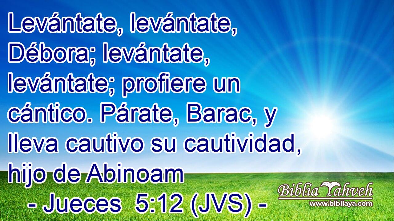 Levántate, levántate, Débora; levántate, levántate; profiere un cántico. Párate, Barac, y lleva cautivo su cautividad, hijo de Abinoam