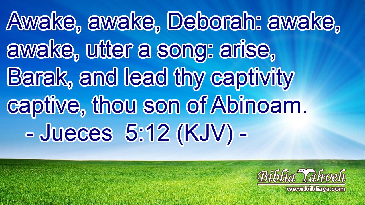 Awake, awake, Deborah: awake, awake, utter a song: arise, Barak, and lead thy captivity captive, thou son of Abinoam.