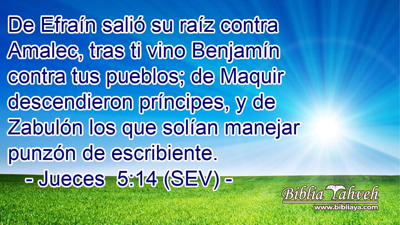 De Efraín salió su raíz contra Amalec, tras ti vino Benjamín contra tus pueblos; de Maquir descendieron príncipes, y de Zabulón los que solían manejar punzón de escribiente.