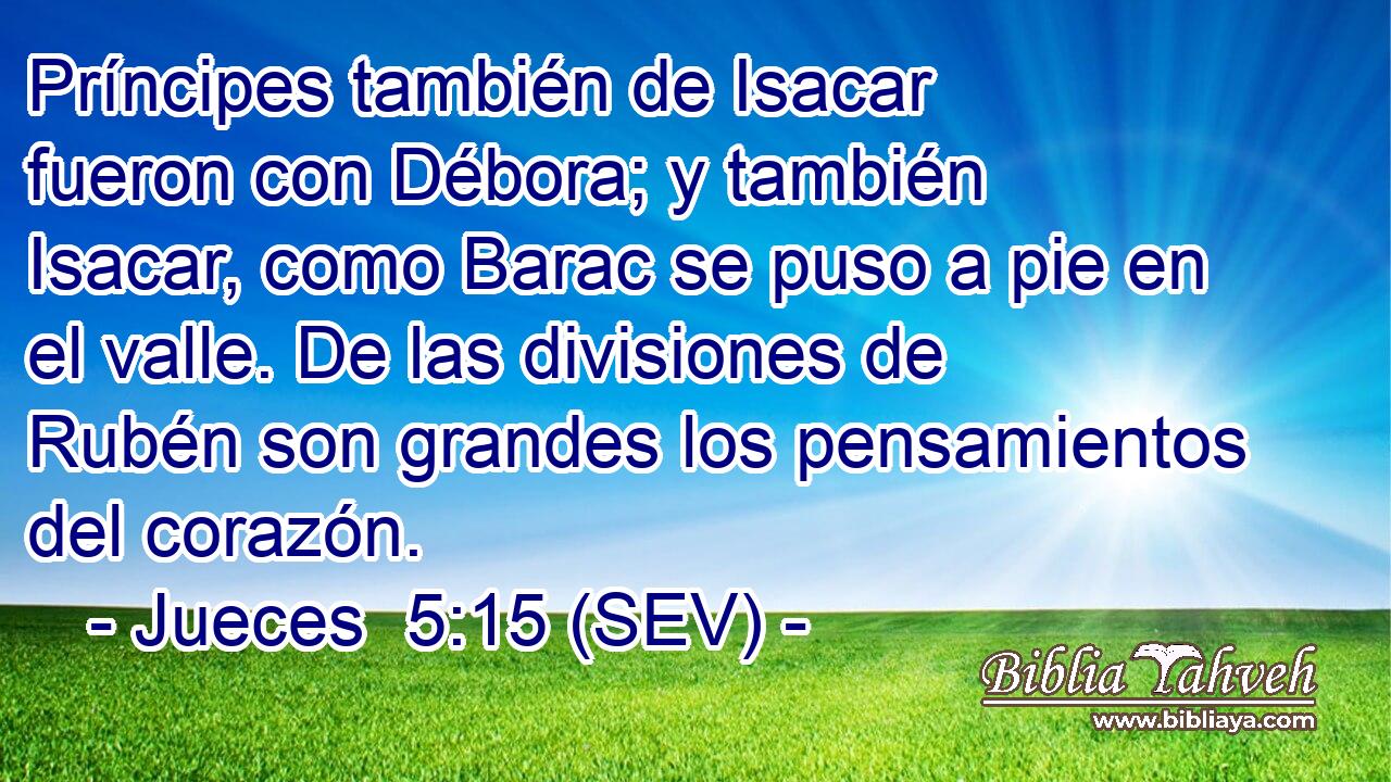 Príncipes también de Isacar fueron con Débora; y también Isacar, como Barac se puso a pie en el valle. De las divisiones de Rubén son grandes los pensamientos del corazón.