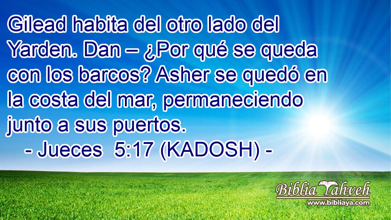  Gilead habita del otro lado del Yarden. Dan – ¿Por qué se queda con los barcos? Asher se quedó en la costa del mar, permaneciendo junto a sus puertos. 