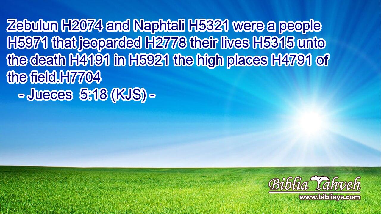 Zebulun H2074 and Naphtali H5321 were a people H5971 that jeoparded H2778 their lives H5315 unto the death H4191 in H5921 the high places H4791 of the field.H7704