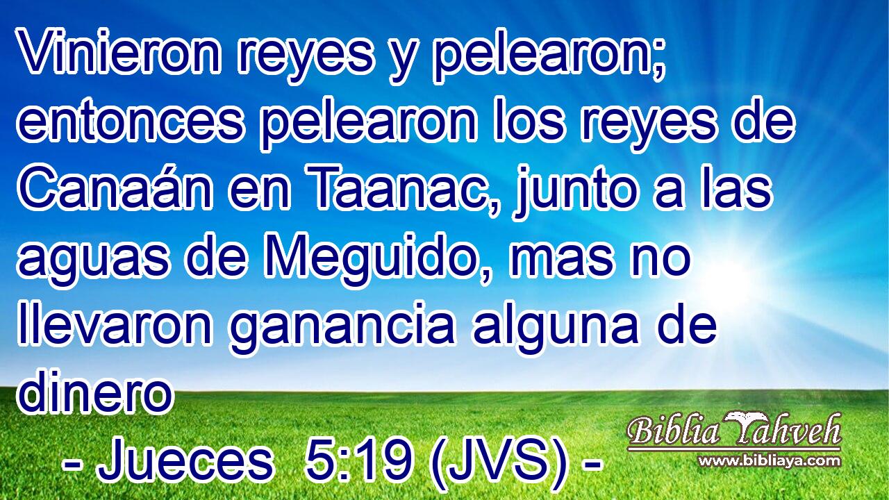 Vinieron reyes y pelearon; entonces pelearon los reyes de Canaán en Taanac, junto a las aguas de Meguido, mas no llevaron ganancia alguna de dinero