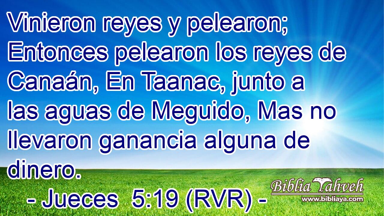 Vinieron reyes y pelearon; Entonces pelearon los reyes de Canaán, En Taanac, junto a las aguas de Meguido, Mas no llevaron ganancia alguna de dinero.