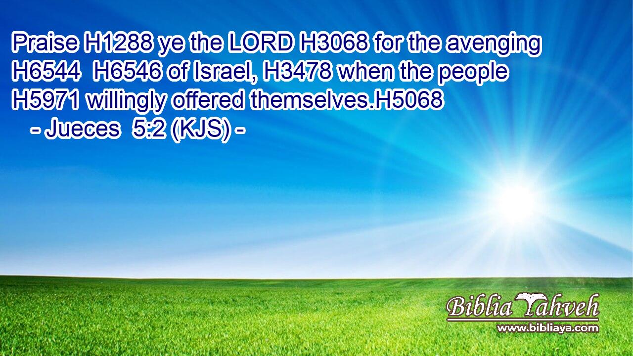 Praise H1288 ye the LORD H3068 for the avenging H6544  H6546 of Israel, H3478 when the people H5971 willingly offered themselves.H5068