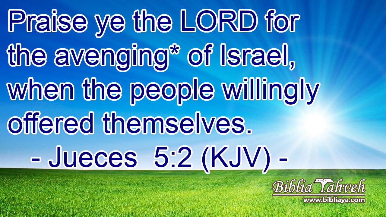 Praise ye the LORD for the avenging* of Israel, when the people willingly offered themselves.