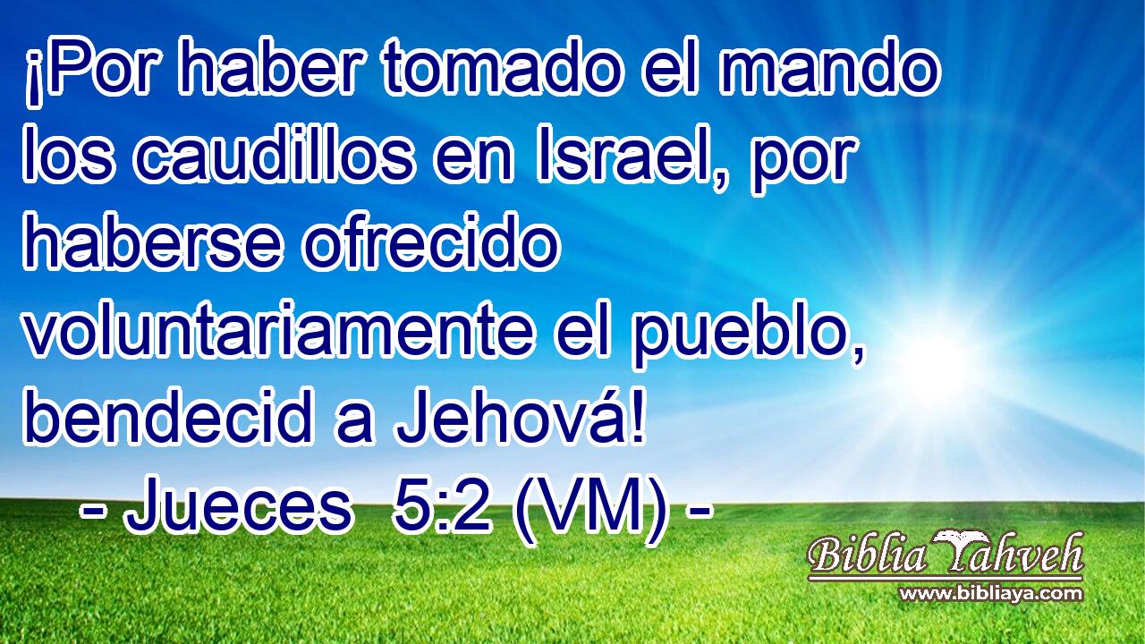  ¡Por haber tomado el mando los caudillos en Israel, por haberse ofrecido voluntariamente el pueblo, bendecid a Jehová! 