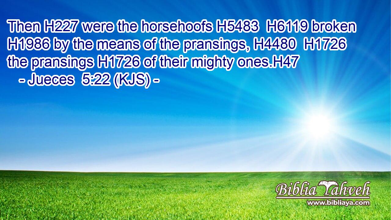 Then H227 were the horsehoofs H5483  H6119 broken H1986 by the means of the pransings, H4480  H1726 the pransings H1726 of their mighty ones.H47