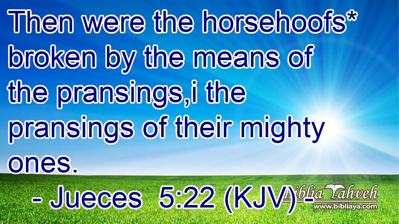 Then were the horsehoofs* broken by the means of the pransings,i the pransings of their mighty ones.