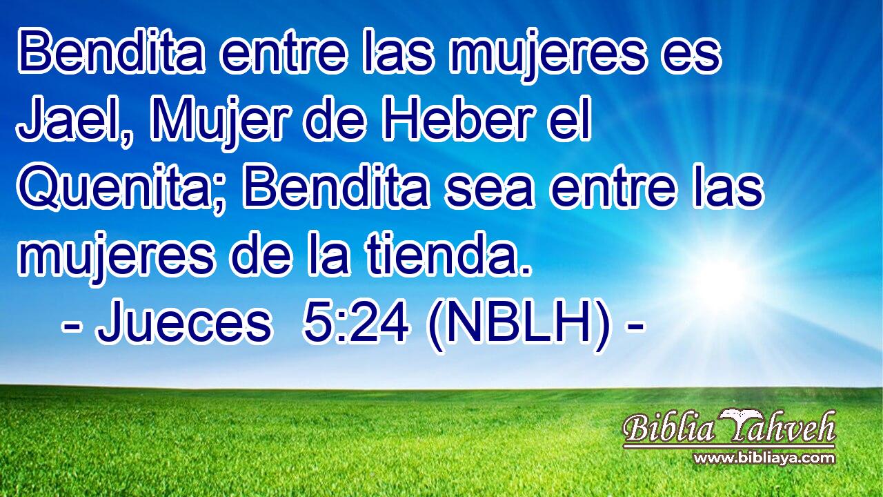  Bendita entre las mujeres es Jael, Mujer de Heber el Quenita; Bendita sea entre las mujeres de la tienda. 