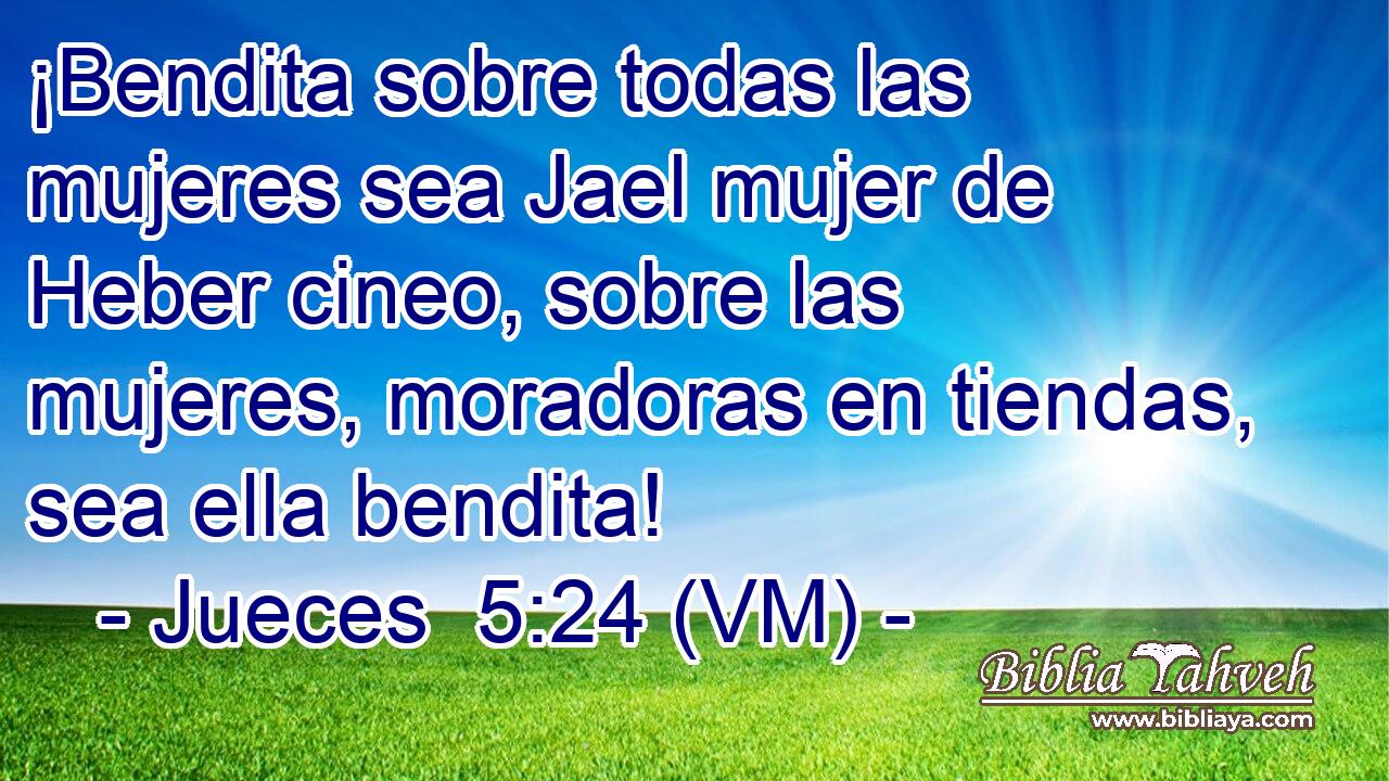  ¡Bendita sobre todas las mujeres sea Jael mujer de Heber cineo, sobre las mujeres, moradoras en tiendas, sea ella bendita! 