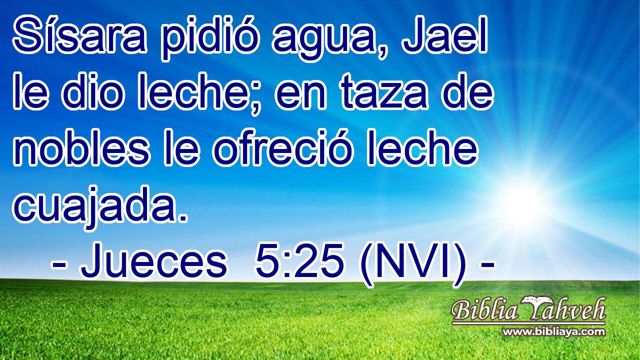  Sísara pidió agua, Jael le dio leche; en taza de nobles le ofreció leche cuajada. 