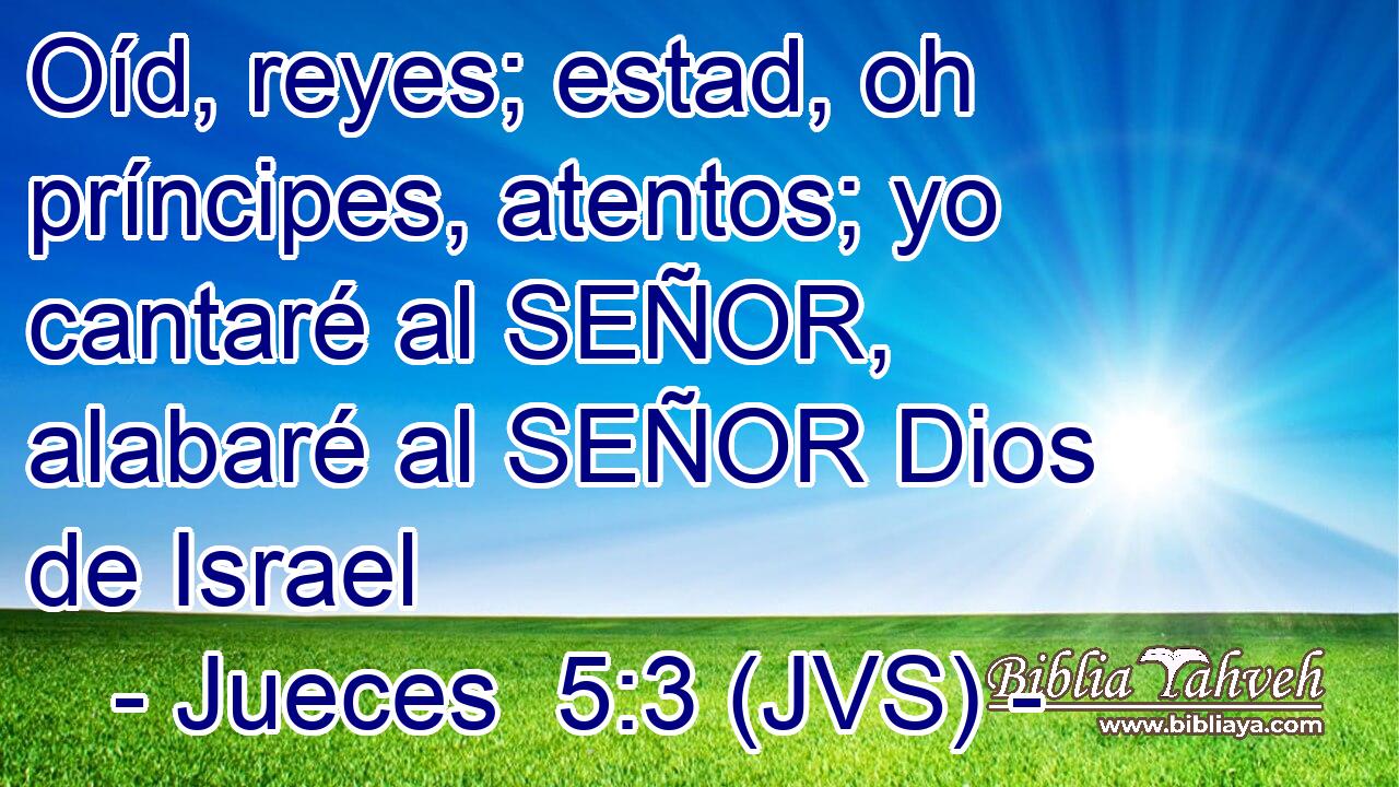 Oíd, reyes; estad, oh príncipes, atentos; yo cantaré al SEÑOR, alabaré al SEÑOR Dios de Israel