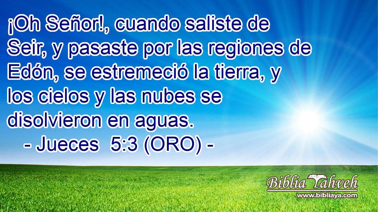  ¡Oh Señor!, cuando saliste de Seir, y pasaste por las regiones de Edón, se estremeció la tierra, y los cielos y las nubes se disolvieron en aguas. 
