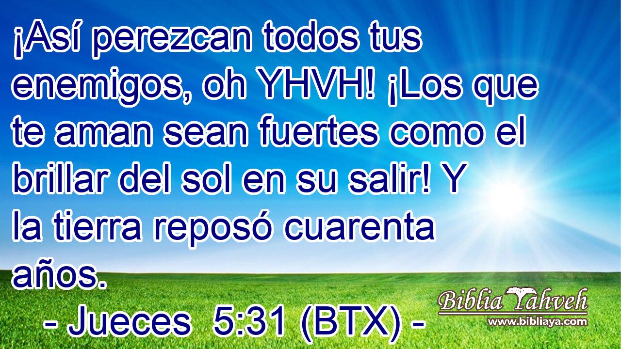 ¡Así perezcan todos tus enemigos, oh YHVH! ¡Los que te aman sean fuertes como el brillar del sol en su salir! Y la tierra reposó cuarenta años.
