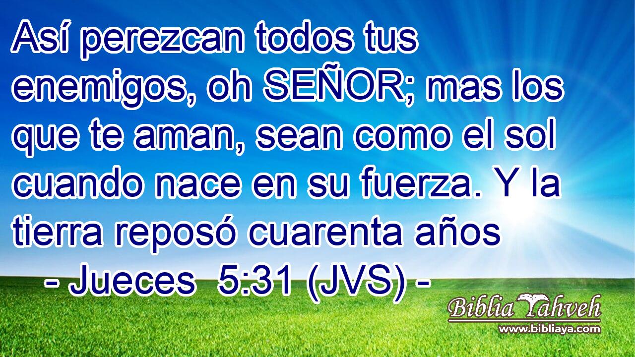 Así perezcan todos tus enemigos, oh SEÑOR; mas los que te aman, sean como el sol cuando nace en su fuerza. Y la tierra reposó cuarenta años