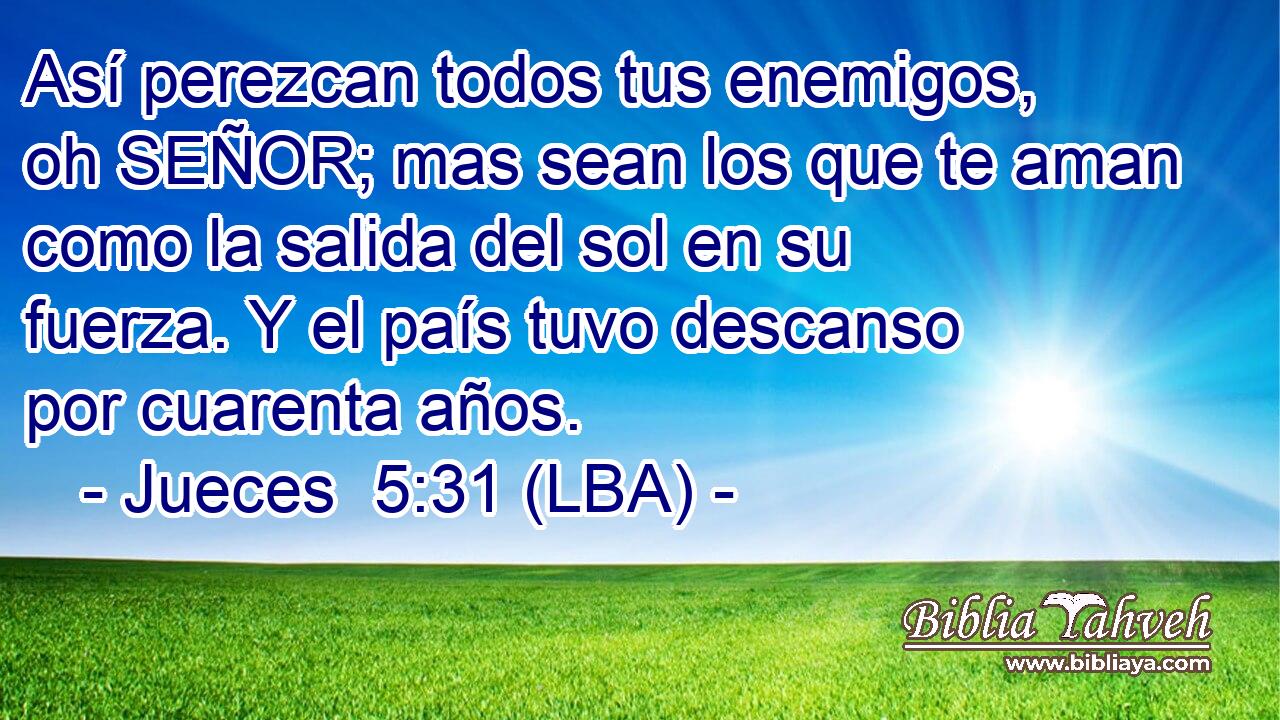 Así perezcan todos tus enemigos, oh SEÑOR; mas sean los que te aman como la salida del sol en su fuerza. Y el país tuvo descanso por cuarenta años.
