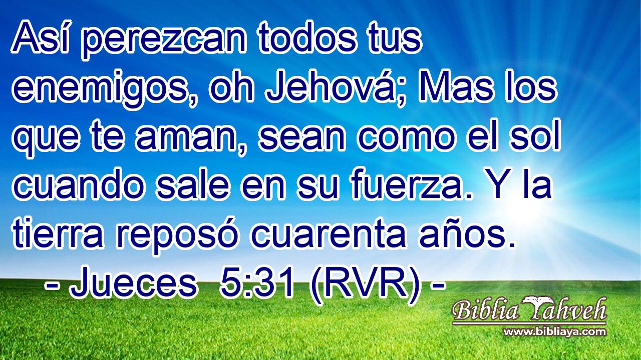 Así perezcan todos tus enemigos, oh Jehová; Mas los que te aman, sean como el sol cuando sale en su fuerza. Y la tierra reposó cuarenta años.