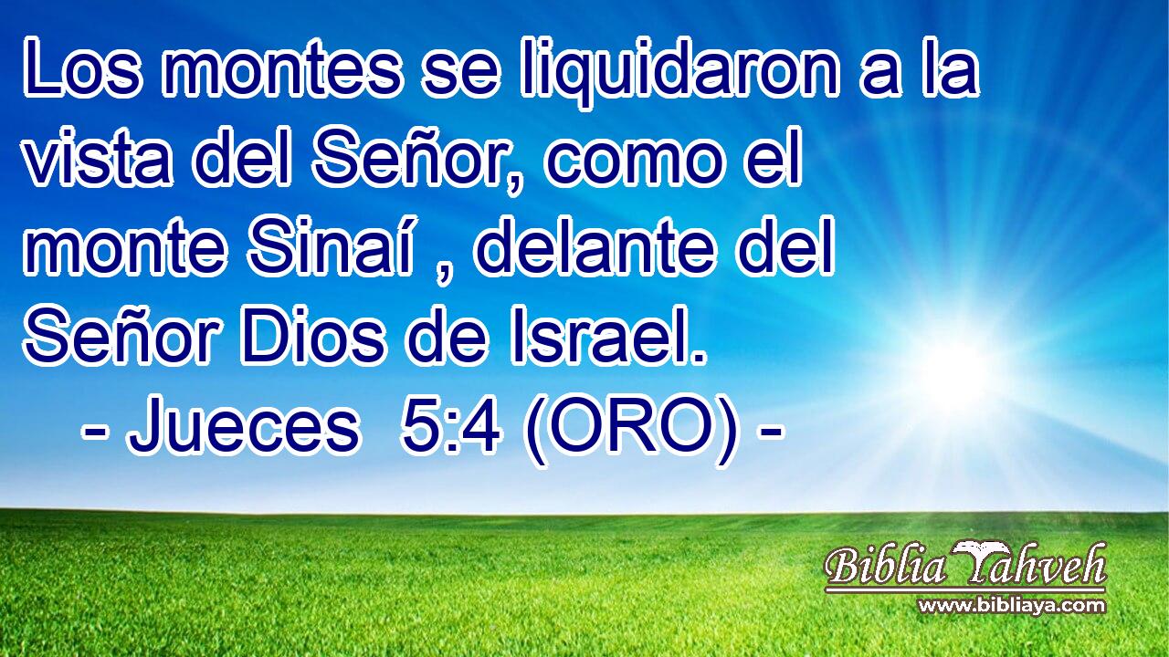  Los montes se liquidaron a la vista del Señor, como el monte Sinaí , delante del Señor Dios de Israel. 