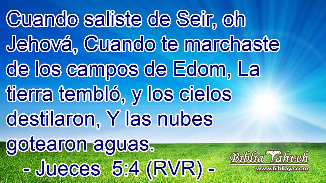 Cuando saliste de Seir, oh Jehová, Cuando te marchaste de los campos de Edom, La tierra tembló, y los cielos destilaron, Y las nubes gotearon aguas.