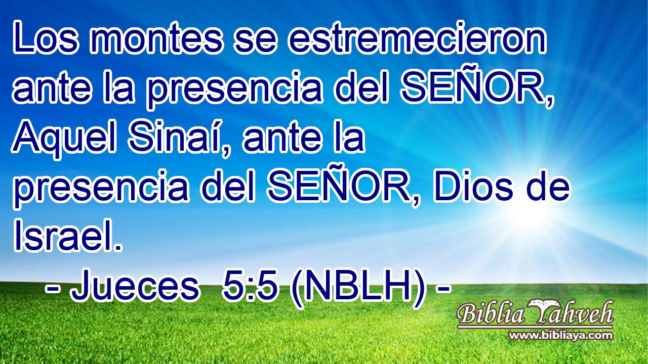  Los montes se estremecieron ante la presencia del SEÑOR, Aquel Sinaí, ante la presencia del SEÑOR, Dios de Israel. 