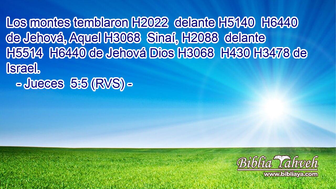 Los montes temblaron H2022  delante H5140  H6440 de Jehová, Aquel H3068  Sinaí, H2088  delante H5514  H6440 de Jehová Dios H3068  H430 H3478 de Israel. 