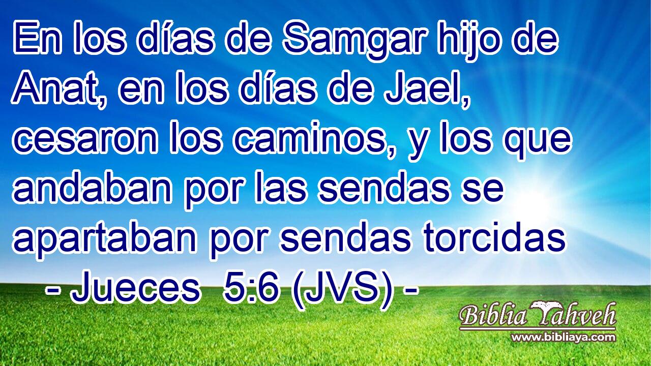 En los días de Samgar hijo de Anat, en los días de Jael, cesaron los caminos, y los que andaban por las sendas se apartaban por sendas torcidas