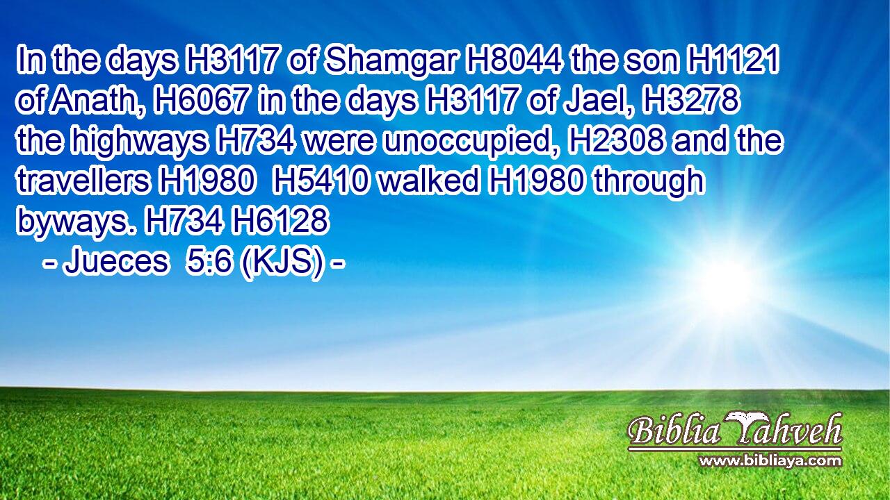 In the days H3117 of Shamgar H8044 the son H1121 of Anath, H6067 in the days H3117 of Jael, H3278 the highways H734 were unoccupied, H2308 and the travellers H1980  H5410 walked H1980 through byways. H734 H6128
