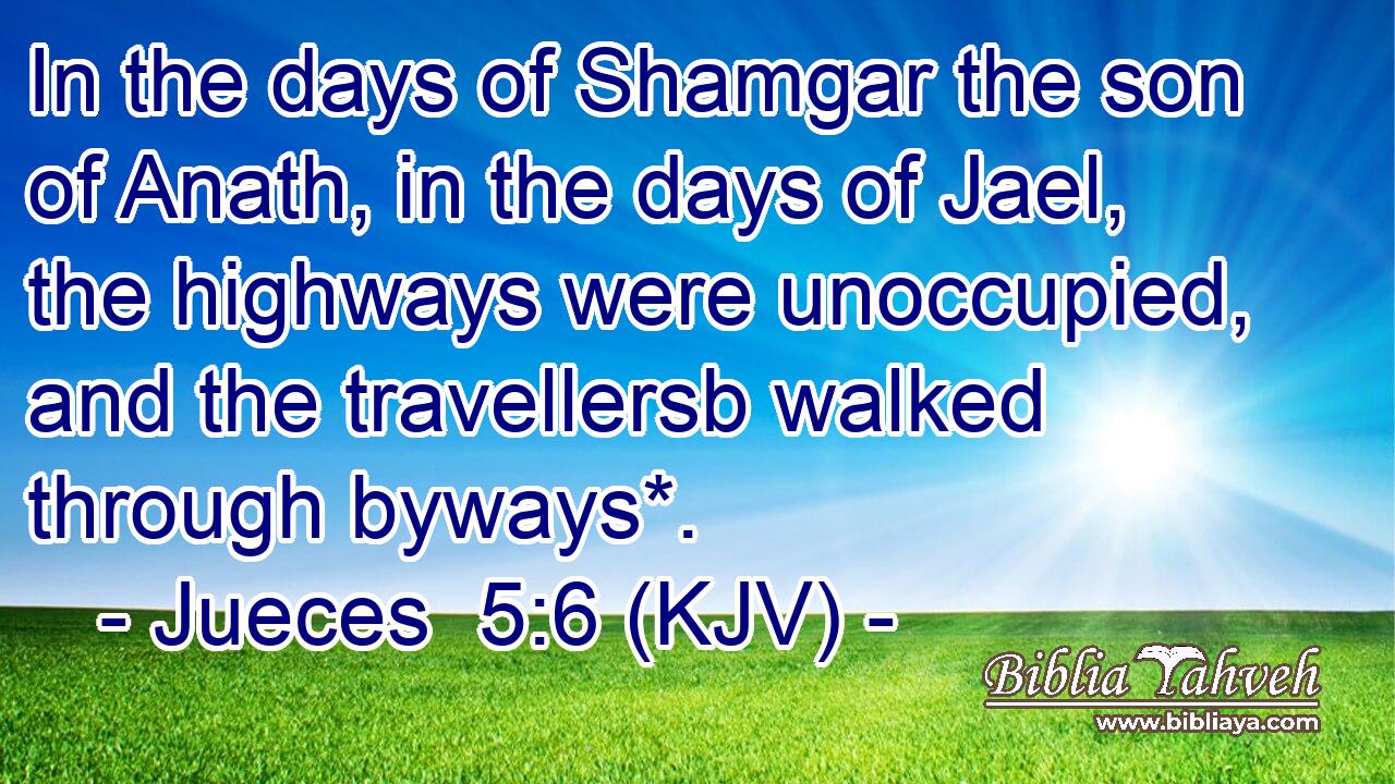 In the days of Shamgar the son of Anath, in the days of Jael, the highways were unoccupied, and the travellersb walked through byways*.