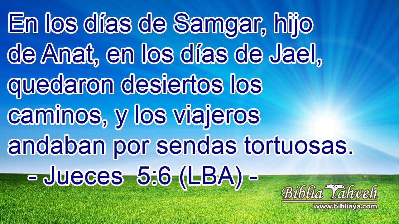 En los días de Samgar, hijo de Anat, en los días de Jael, quedaron desiertos los caminos, y los viajeros andaban por sendas tortuosas.