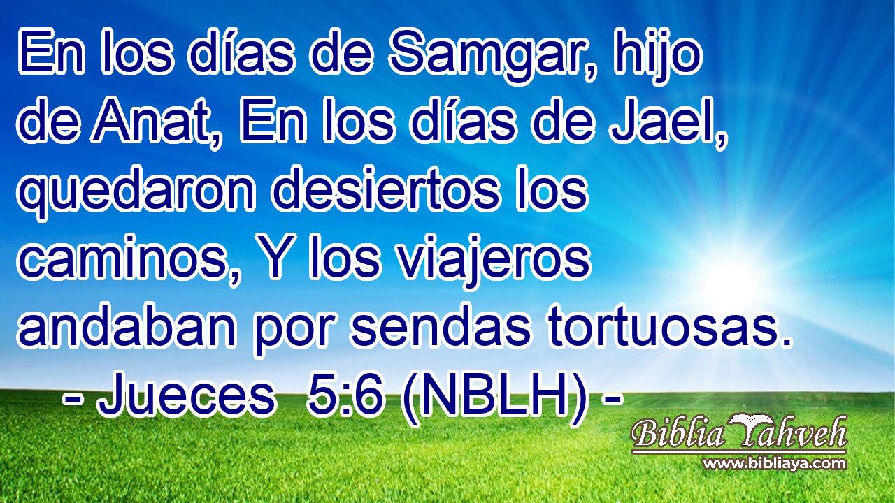  En los días de Samgar, hijo de Anat, En los días de Jael, quedaron desiertos los caminos, Y los viajeros andaban por sendas tortuosas. 