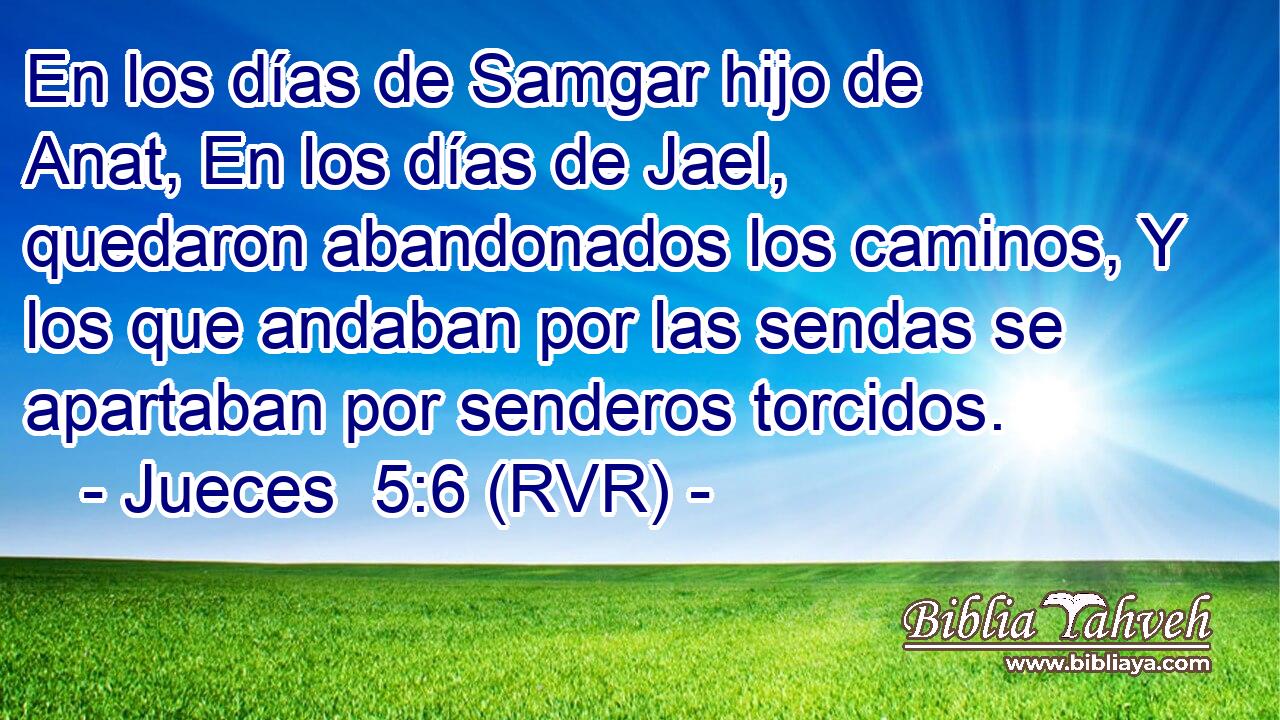En los días de Samgar hijo de Anat, En los días de Jael, quedaron abandonados los caminos, Y los que andaban por las sendas se apartaban por senderos torcidos.