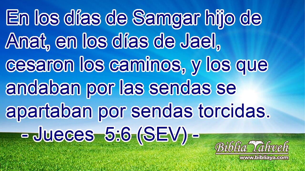 En los días de Samgar hijo de Anat, en los días de Jael, cesaron los caminos, y los que andaban por las sendas se apartaban por sendas torcidas.