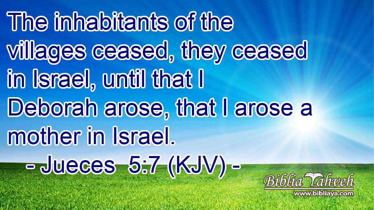 The inhabitants of the villages ceased, they ceased in Israel, until that I Deborah arose, that I arose a mother in Israel.