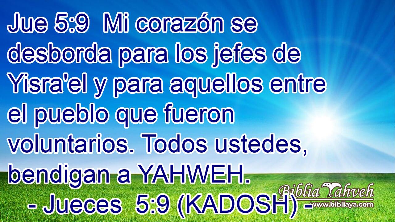  Mi corazón se desborda para los jefes de Yisra'el y para aquellos entre el pueblo que fueron voluntarios. Todos ustedes, bendigan a YAHWEH. 