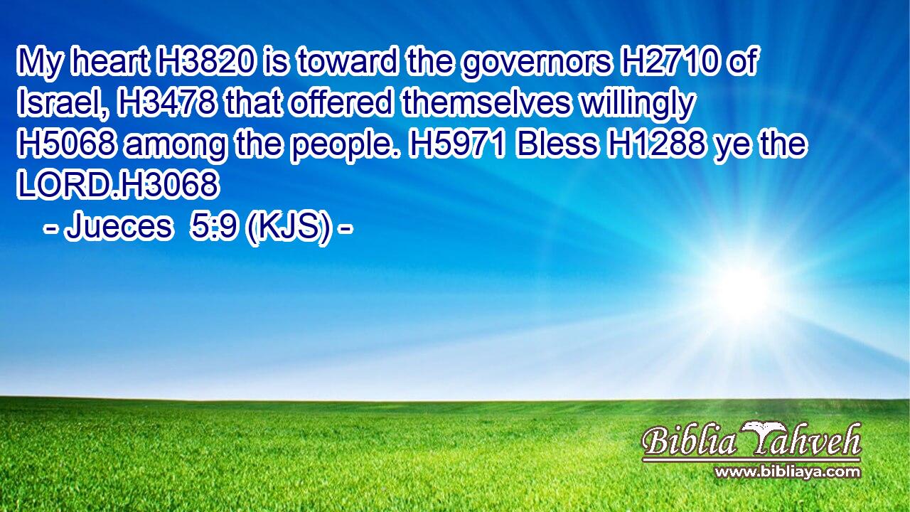 My heart H3820 is toward the governors H2710 of Israel, H3478 that offered themselves willingly H5068 among the people. H5971 Bless H1288 ye the LORD.H3068