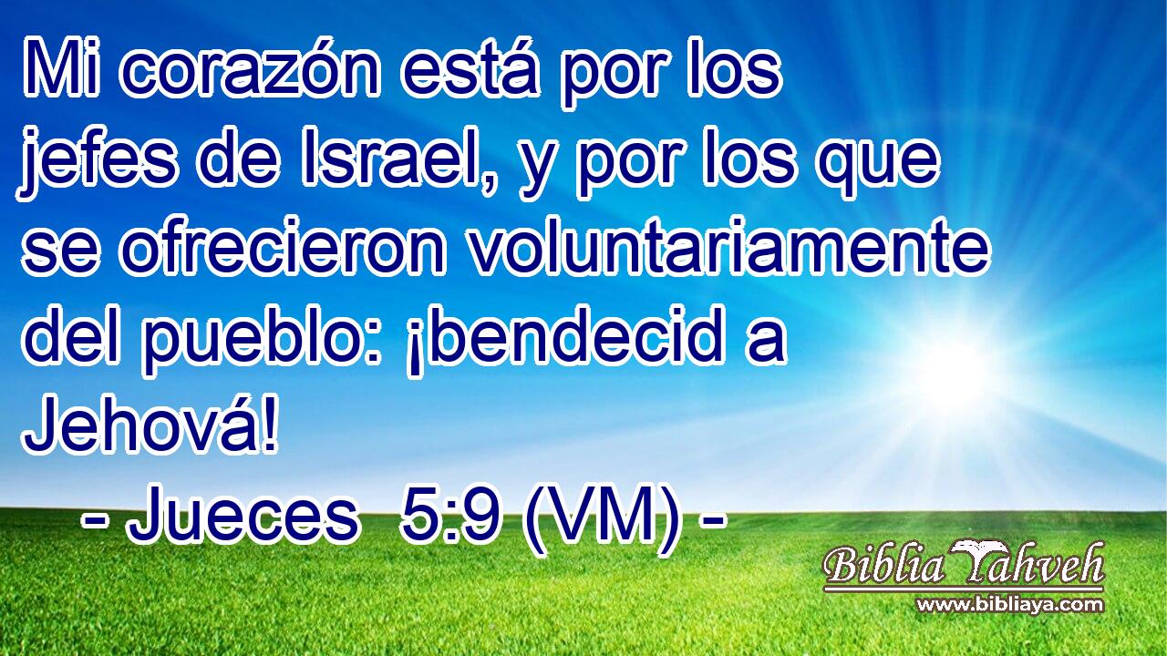  Mi corazón está por los jefes de Israel, y por los que se ofrecieron voluntariamente del pueblo: ¡bendecid a Jehová! 