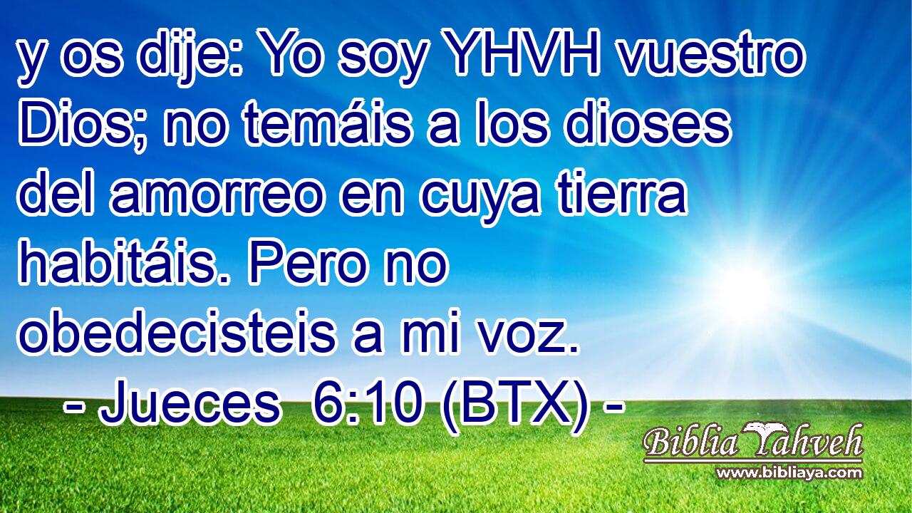 y os dije: Yo soy YHVH vuestro Dios; no temáis a los dioses del amorreo en cuya tierra habitáis. Pero no obedecisteis a mi voz.