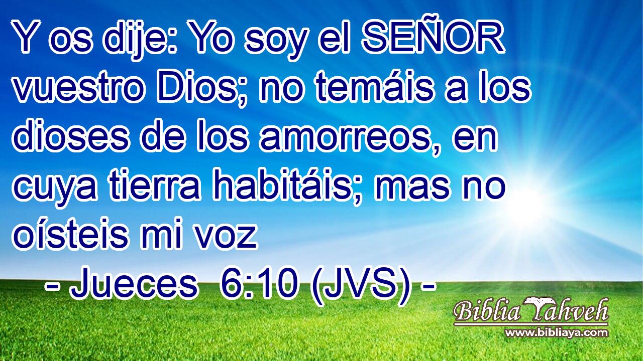 Y os dije: Yo soy el SEÑOR vuestro Dios; no temáis a los dioses de los amorreos, en cuya tierra habitáis; mas no oísteis mi voz