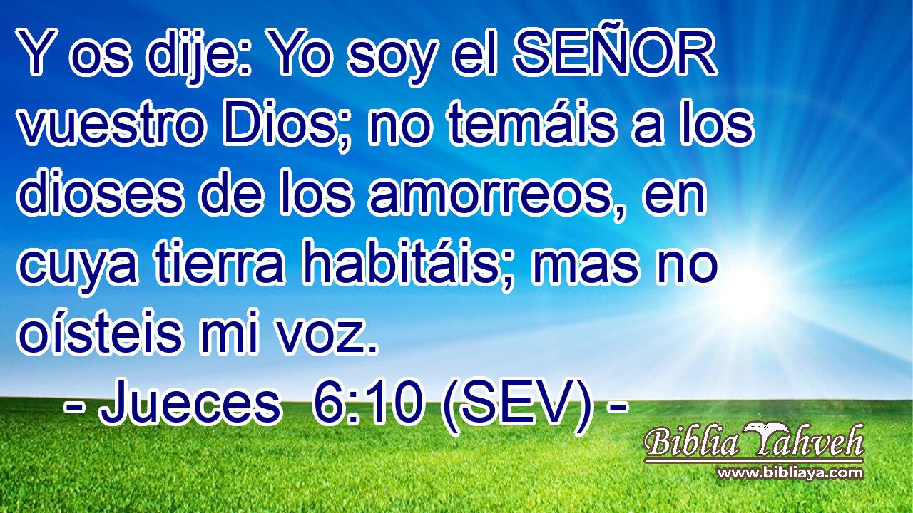 Y os dije: Yo soy el SEÑOR vuestro Dios; no temáis a los dioses de los amorreos, en cuya tierra habitáis; mas no oísteis mi voz.