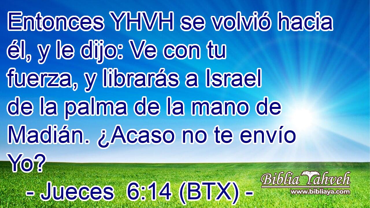 Entonces YHVH se volvió hacia él, y le dijo: Ve con tu fuerza, y librarás a Israel de la palma de la mano de Madián. ¿Acaso no te envío Yo?